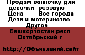 Продам ванночку для девочки (розовую). › Цена ­ 1 - Все города Дети и материнство » Другое   . Башкортостан респ.,Октябрьский г.